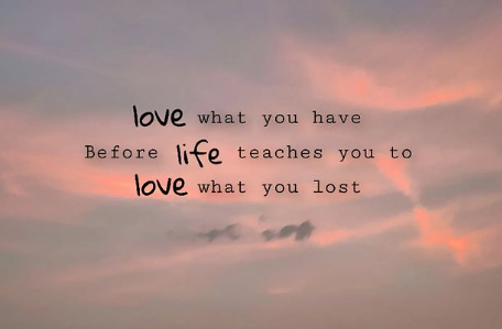Love what you have, before life teaches you to love - tymmof